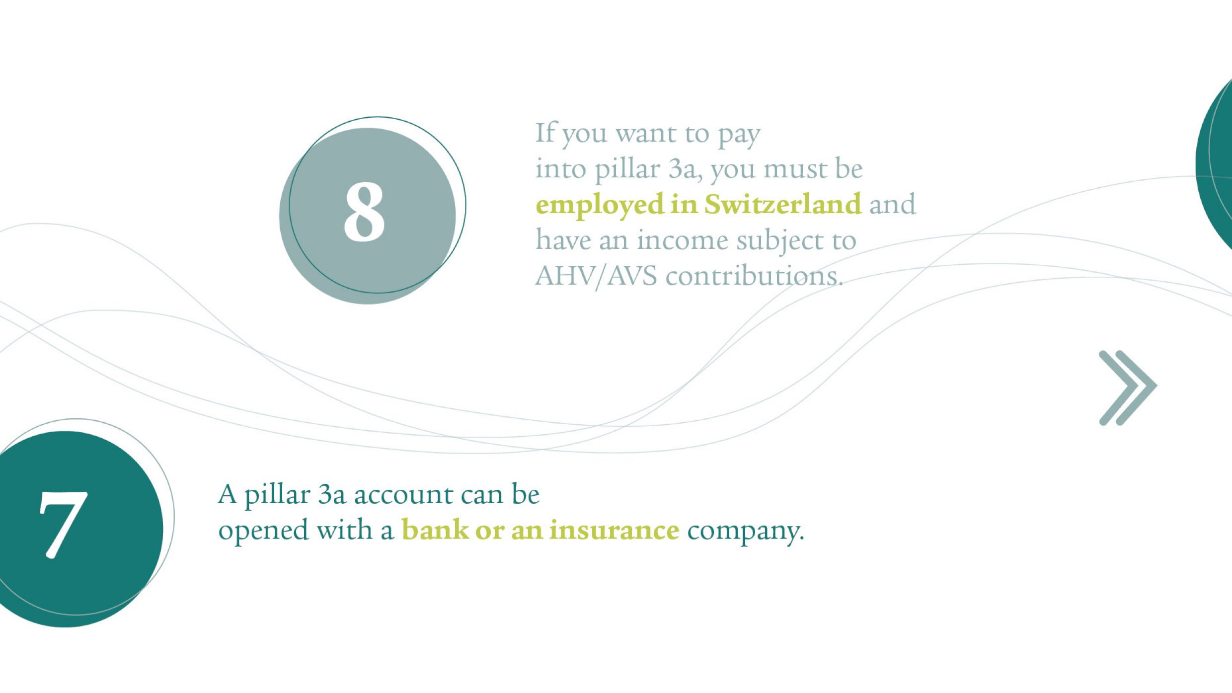 Point 7: A pillar 3a account can be opened with a bank or an insurance company. Point 8: If you want to pay into pillar 3a, you must be employed in Switzerland and have an income subject to AHV/AVS contributions.